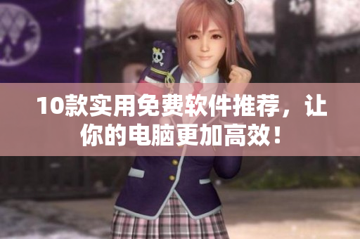 10款实用免费软件推荐，让你的电脑更加高效！