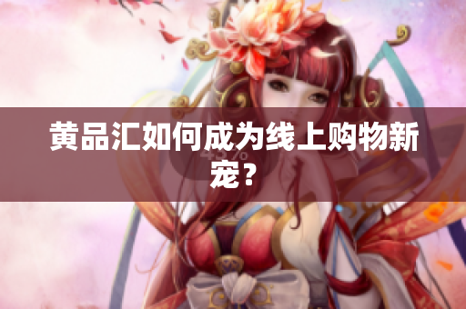 黄品汇如何成为线上购物新宠？