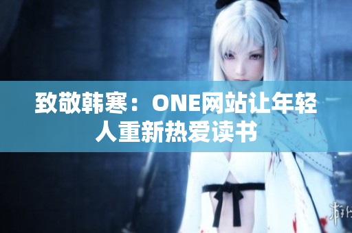 致敬韩寒：ONE网站让年轻人重新热爱读书