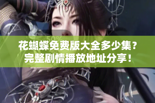 花蝴蝶免费版大全多少集？完整剧情播放地址分享！