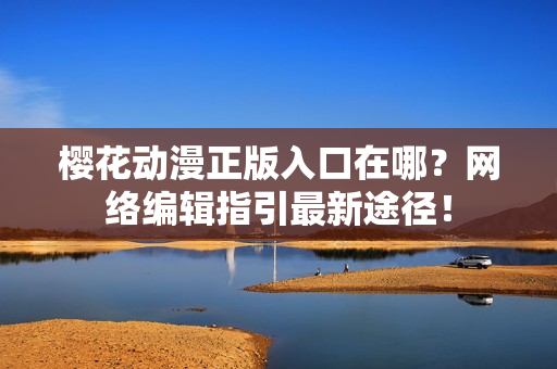 樱花动漫正版入口在哪？网络编辑指引最新途径！