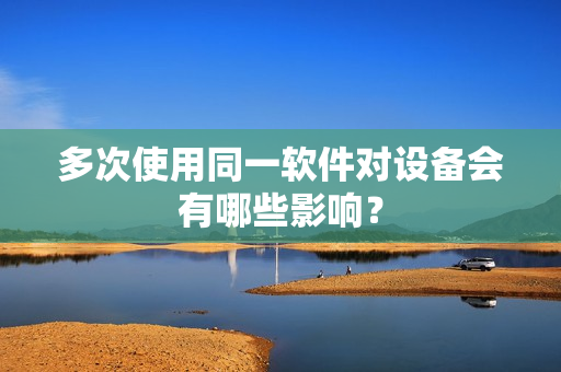 多次使用同一软件对设备会有哪些影响？