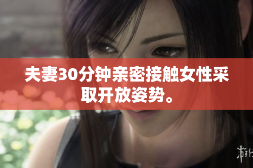 夫妻30分钟亲密接触女性采取开放姿势。