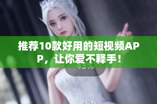推荐10款好用的短视频APP，让你爱不释手！