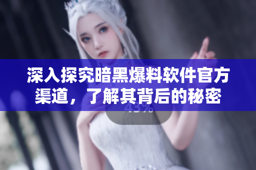 深入探究暗黑爆料软件官方渠道，了解其背后的秘密