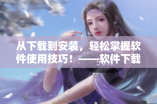从下载到安装，轻松掌握软件使用技巧！——软件下载安装指南
