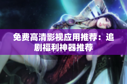 免费高清影视应用推荐：追剧福利神器推荐