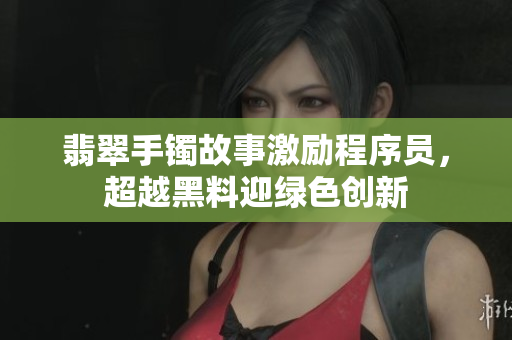 翡翠手镯故事激励程序员，超越黑料迎绿色创新