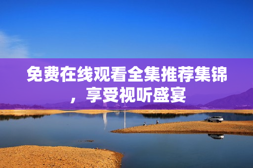 免费在线观看全集推荐集锦，享受视听盛宴