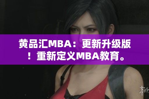 黄品汇MBA：更新升级版！重新定义MBA教育。