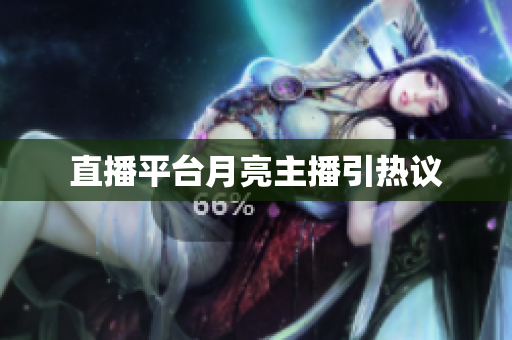 直播平台月亮主播引热议
