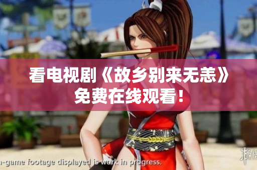 看电视剧《故乡别来无恙》免费在线观看！