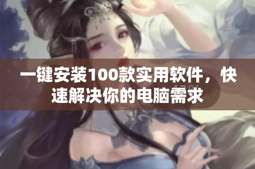 一键安装100款实用软件，快速解决你的电脑需求