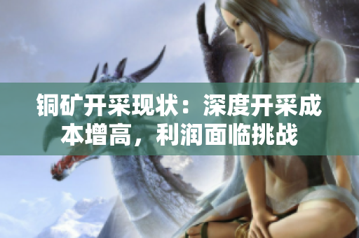 铜矿开采现状：深度开采成本增高，利润面临挑战