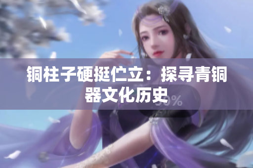 铜柱子硬挺伫立：探寻青铜器文化历史