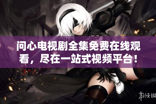 问心电视剧全集免费在线观看，尽在一站式视频平台！