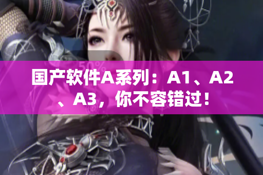 国产软件A系列：A1、A2、A3，你不容错过！