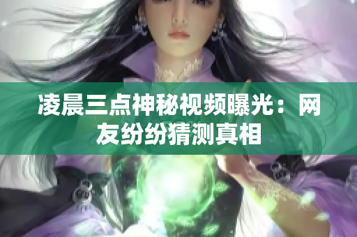 凌晨三点神秘视频曝光：网友纷纷猜测真相