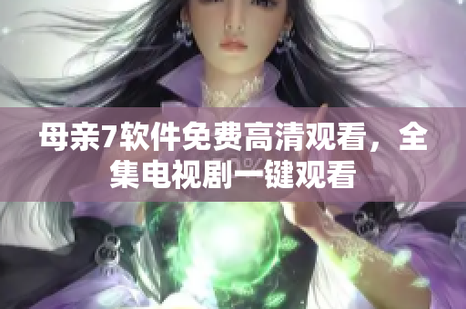 母亲7软件免费高清观看，全集电视剧一键观看