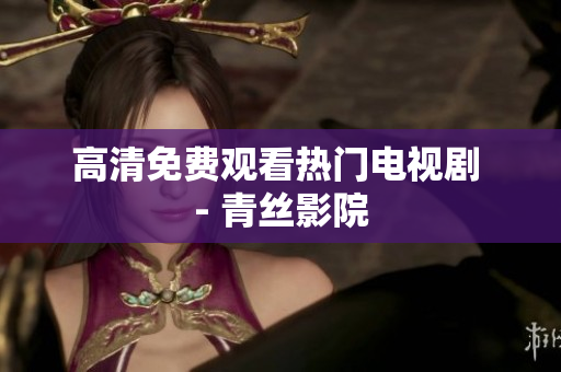 高清免费观看热门电视剧 - 青丝影院