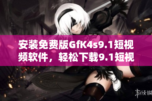 安装免费版GfK4s9.1短视频软件，轻松下载9.1短视频