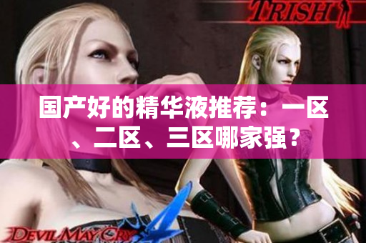 国产好的精华液推荐：一区、二区、三区哪家强？