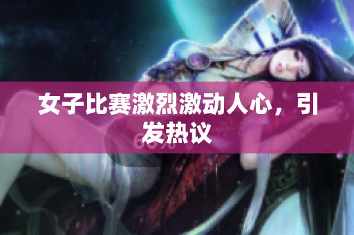 女子比赛激烈激动人心，引发热议