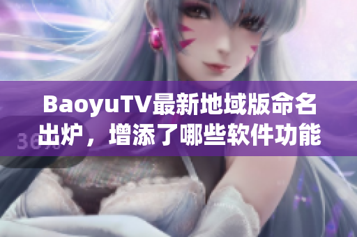 BaoyuTV最新地域版命名出炉，增添了哪些软件功能？