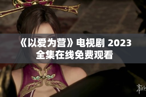 《以爱为营》电视剧 2023 全集在线免费观看
