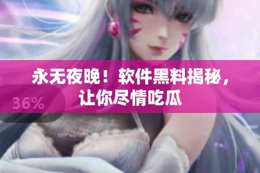 永无夜晚！软件黑料揭秘，让你尽情吃瓜