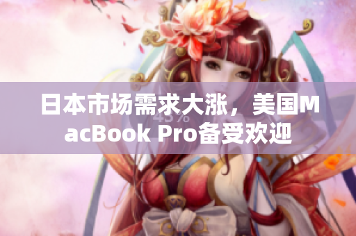日本市场需求大涨，美国MacBook Pro备受欢迎