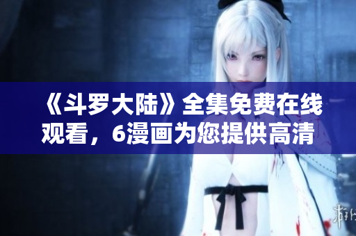 《斗罗大陆》全集免费在线观看，6漫画为您提供高清画质！