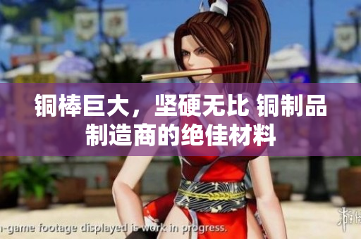 铜棒巨大，坚硬无比 铜制品制造商的绝佳材料