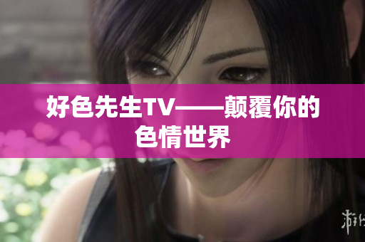 好色先生TV——颠覆你的色情世界