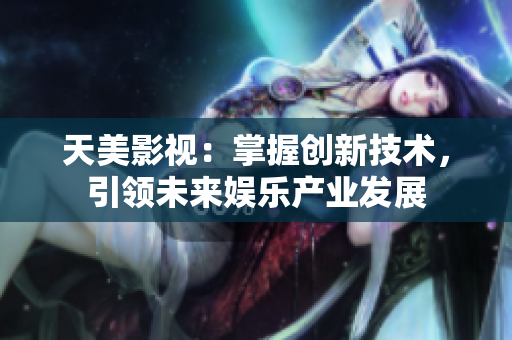 天美影视：掌握创新技术，引领未来娱乐产业发展