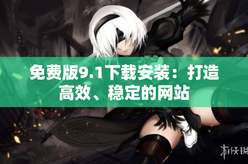 免费版9.1下载安装：打造高效、稳定的网站