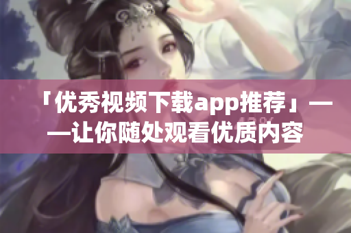 「优秀视频下载app推荐」——让你随处观看优质内容