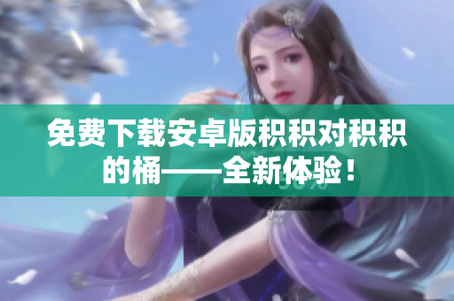 免费下载安卓版积积对积积的桶——全新体验！