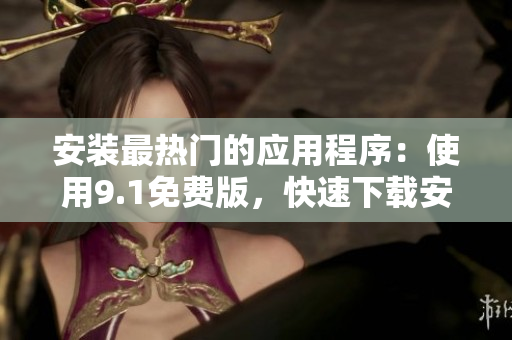 安装最热门的应用程序：使用9.1免费版，快速下载安装软件