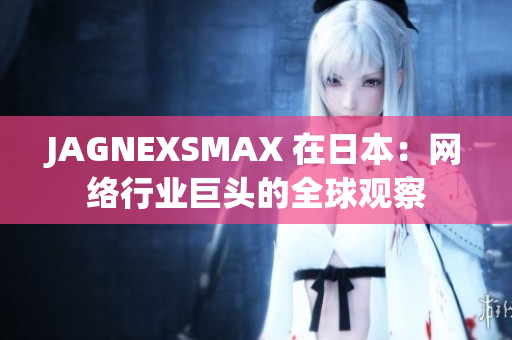 JAGNEXSMAX 在日本：网络行业巨头的全球观察
