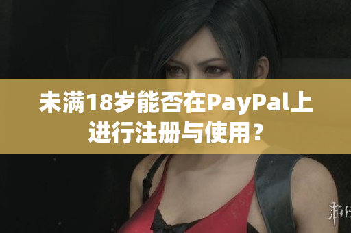 未满18岁能否在PayPal上进行注册与使用？