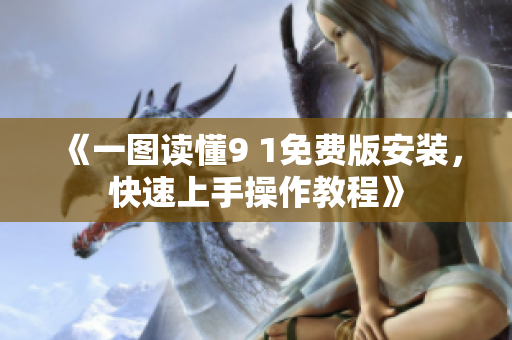《一图读懂9 1免费版安装，快速上手操作教程》