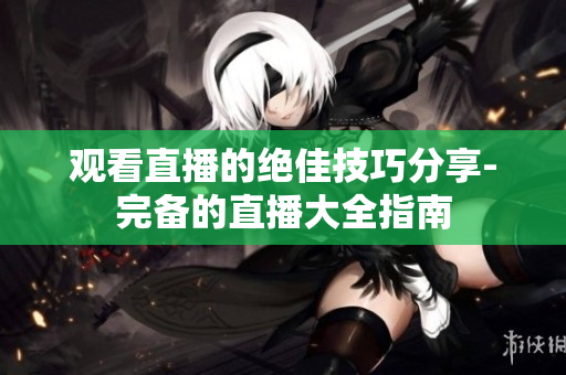 观看直播的绝佳技巧分享-完备的直播大全指南
