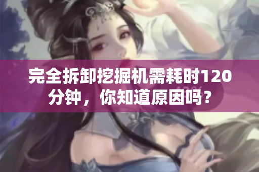 完全拆卸挖掘机需耗时120分钟，你知道原因吗？