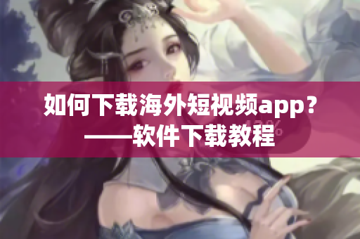 如何下载海外短视频app？——软件下载教程