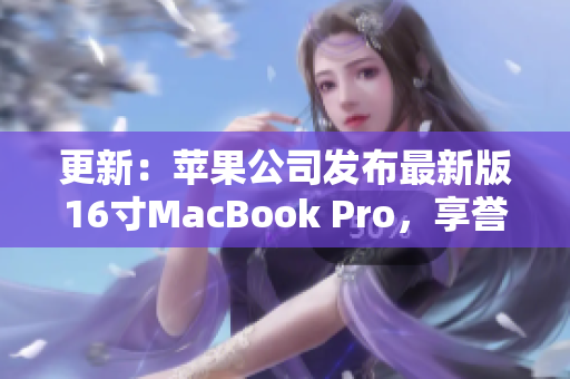 更新：苹果公司发布最新版16寸MacBook Pro，享誉日本市场！