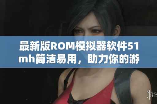 最新版ROM模拟器软件51mh简洁易用，助力你的游戏玩法