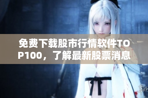免费下载股市行情软件TOP100，了解最新股票消息