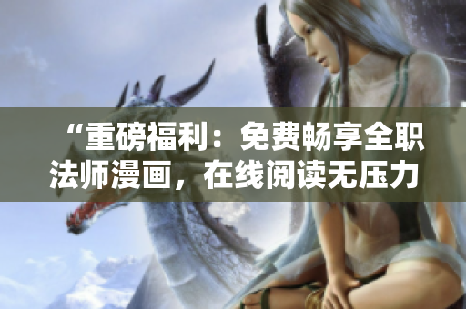 “重磅福利：免费畅享全职法师漫画，在线阅读无压力！”