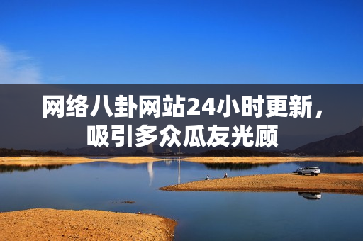 网络八卦网站24小时更新，吸引多众瓜友光顾